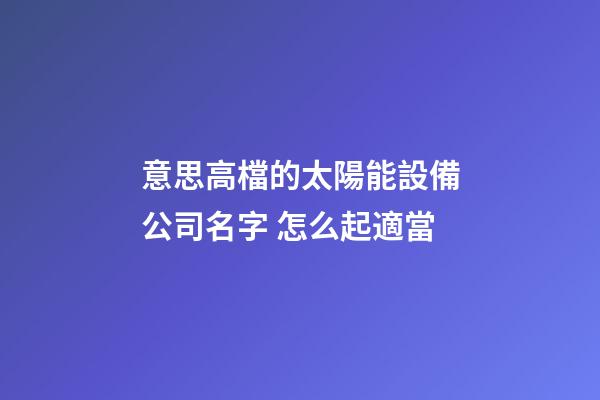 意思高檔的太陽能設備公司名字 怎么起適當-第1張-公司起名-玄機派